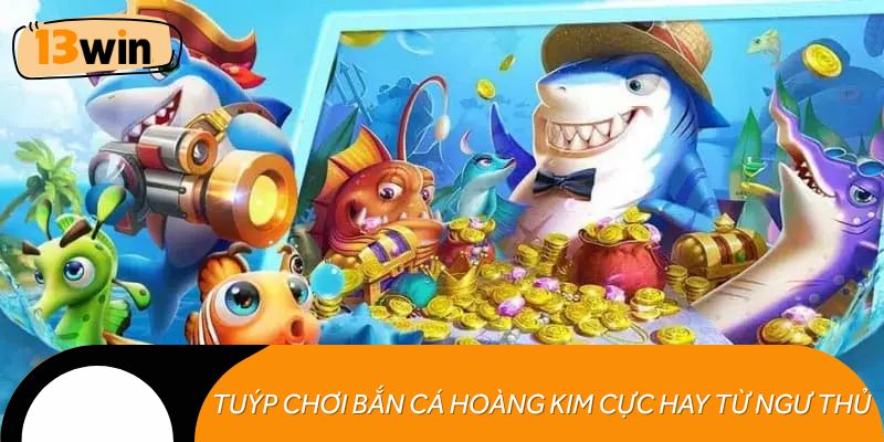 Tuýp chơi bắn cá Hoàng Kim cực hay từ ngư thủ